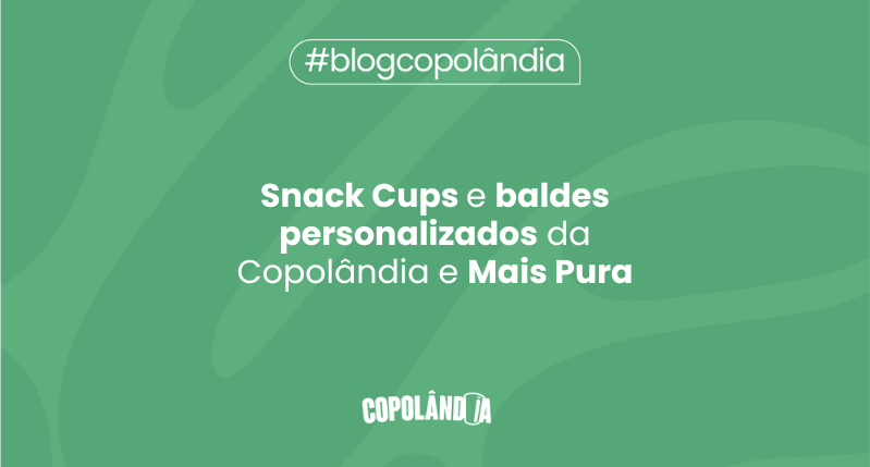 Snack Cups e baldes personalizados da Copolândia e Mais Pura