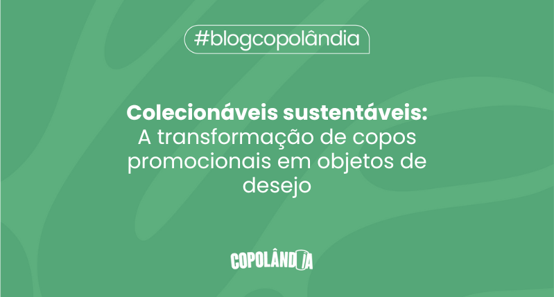 Matéria da Copolândia sobre Muito além do brinde: como itens sustentáveis e colecionáveis se tornam objetos de desejo?